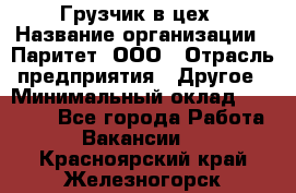 Грузчик в цех › Название организации ­ Паритет, ООО › Отрасль предприятия ­ Другое › Минимальный оклад ­ 23 000 - Все города Работа » Вакансии   . Красноярский край,Железногорск г.